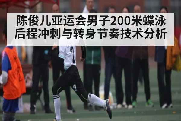 陈俊儿亚运会男子200米蝶泳后程冲刺与转身节奏技术分析