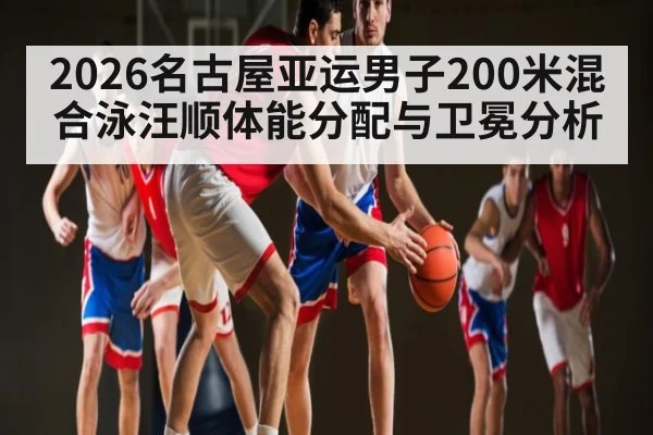2026名古屋亚运男子200米混合泳汪顺体能分配与卫冕分析