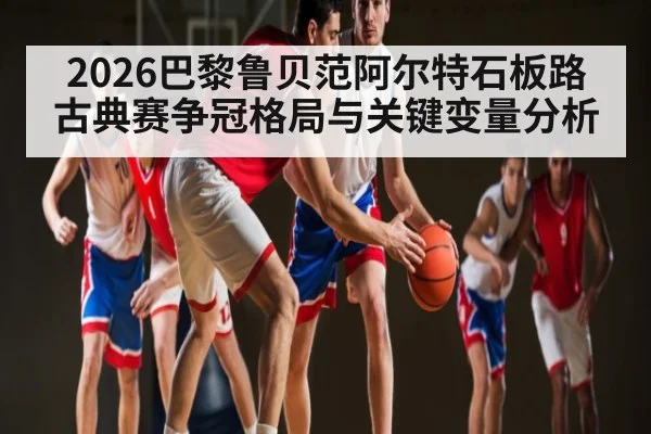 2026巴黎鲁贝范阿尔特石板路古典赛争冠格局与关键变量分析